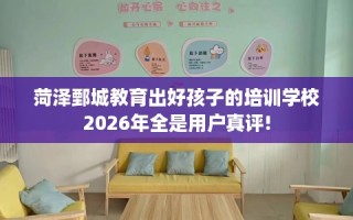 菏泽鄄城教育出好孩子的培训学校2026年全是用户真评!