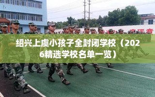 绍兴上虞小孩子全封闭学校（2026精选学校名单一览）