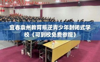 宜春袁州教育叛逆青少年封闭式学校（可到校免费参观）