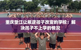重庆垫江让叛逆孩子改变的学校：解决孩子不上学的情况