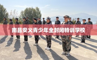 南昌安义青少年全封闭特训学校