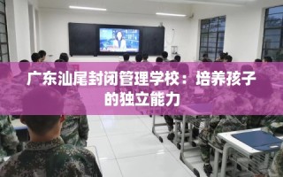 广东汕尾封闭管理学校：培养孩子的独立能力