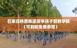 石家庄桥西叛逆厌学孩子管教学校（可到校免费参观）