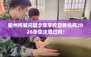 衢州柯城问题少年学校管教机构2026年你注意过吗！