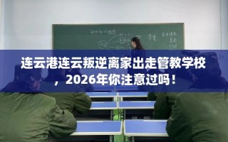 连云港连云叛逆离家出走管教学校，2026年你注意过吗！