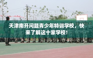 天津南开问题青少年特训学校，快来了解这十家学校!
