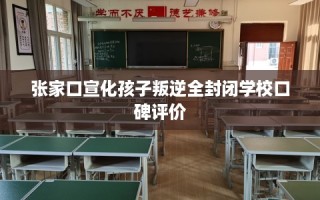张家口宣化孩子叛逆全封闭学校口碑评价
