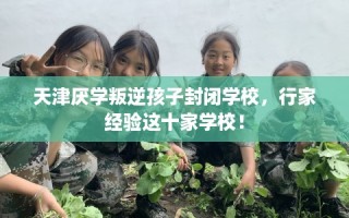 天津厌学叛逆孩子封闭学校，行家经验这十家学校！