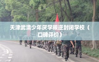 天津武清少年厌学叛逆封闭学校（口碑评价）