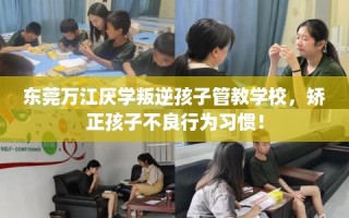东莞万江厌学叛逆孩子管教学校，矫正孩子不良行为习惯！