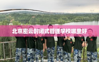 北京密云封闭式管理学校哪里好