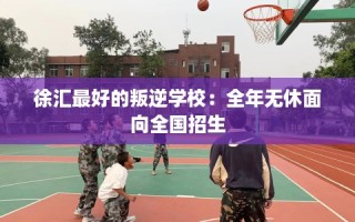 徐汇最好的叛逆学校：全年无休面向全国招生