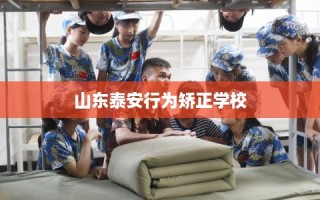 山东泰安行为矫正学校