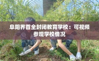 阜阳界首全封闭教育学校：可视频参观学校情况