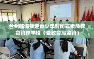 台州临海叛逆青少年封闭式素质教育管理学校（受教育局监管）