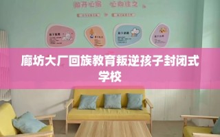 廊坊大厂回族教育叛逆孩子封闭式学校