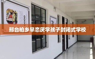 邢台柏乡早恋厌学孩子封闭式学校