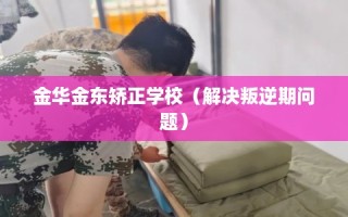 金华金东矫正学校（解决叛逆期问题）