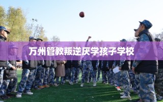万州管教叛逆厌学孩子学校