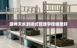 滁州天长封闭式管理学校哪里好