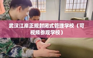 武汉江岸正规封闭式管理学校（可视频参观学校）