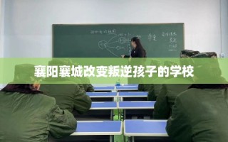 襄阳襄城改变叛逆孩子的学校