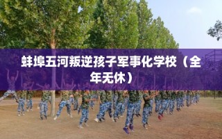 蚌埠五河叛逆孩子军事化学校（全年无休）