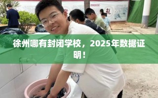 徐州哪有封闭学校，2025年数据证明！