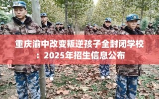 重庆渝中改变叛逆孩子全封闭学校：2025年招生信息公布