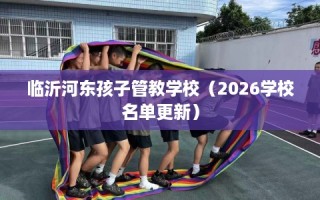 临沂河东孩子管教学校（2026学校名单更新）