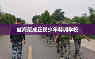 威海荣成正规少年特训学校