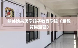 韶关始兴厌学孩子教育学校（受教育局监管）