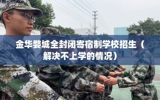 金华婺城全封闭寄宿制学校招生（解决不上学的情况）