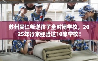 苏州吴江叛逆孩子全封闭学校，2025年行家经验这10家学校！