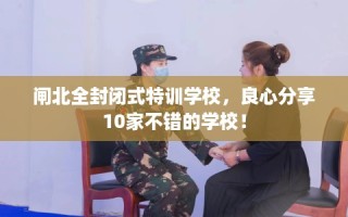 闸北全封闭式特训学校，良心分享10家不错的学校！