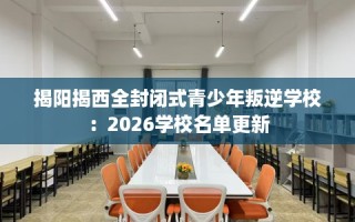 揭阳揭西全封闭式青少年叛逆学校：2026学校名单更新