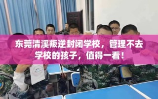 东莞清溪叛逆封闭学校，管理不去学校的孩子，值得一看！