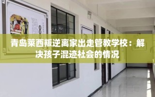 青岛莱西叛逆离家出走管教学校：解决孩子混迹社会的情况