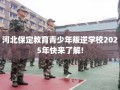 河北保定教育青少年叛逆学校2025年快来了解!