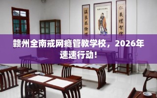 赣州全南戒网瘾管教学校，2026年速速行动!