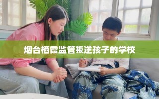 烟台栖霞监管叛逆孩子的学校