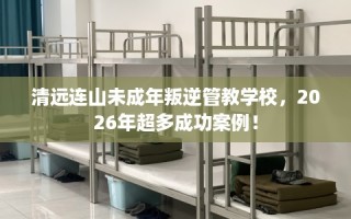 清远连山未成年叛逆管教学校，2026年超多成功案例！