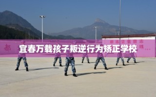 宜春万载孩子叛逆行为矫正学校