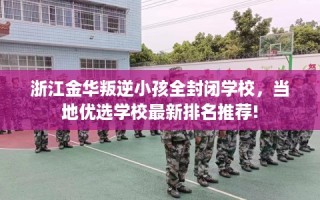 浙江金华叛逆小孩全封闭学校，当地优选学校最新排名推荐!