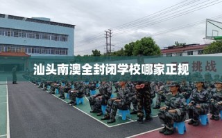 汕头南澳全封闭学校哪家正规