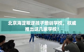 北京海淀叛逆孩子培训学校，权威推出这几家学校！