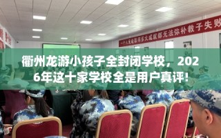 衢州龙游小孩子全封闭学校，2026年这十家学校全是用户真评!