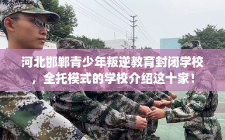 河北邯郸青少年叛逆教育封闭学校，全托模式的学校介绍这十家！