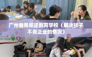 广州番禺叛逆教育学校（解决孩子不务正业的情况）