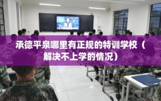 承德平泉哪里有正规的特训学校（解决不上学的情况）